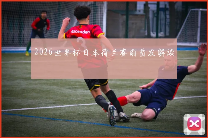 2026世界杯日本荷兰赛前首发解读