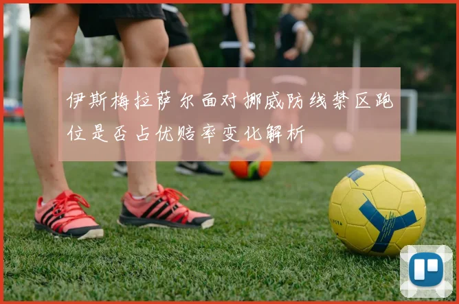 伊斯梅拉萨尔面对挪威防线禁区跑位是否占优赔率变化解析