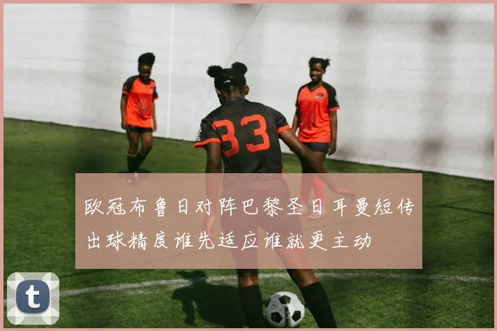欧冠布鲁日对阵巴黎圣日耳曼短传出球精度谁先适应谁就更主动