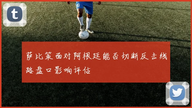 萨比策面对阿根廷能否切断反击线路盘口影响评估