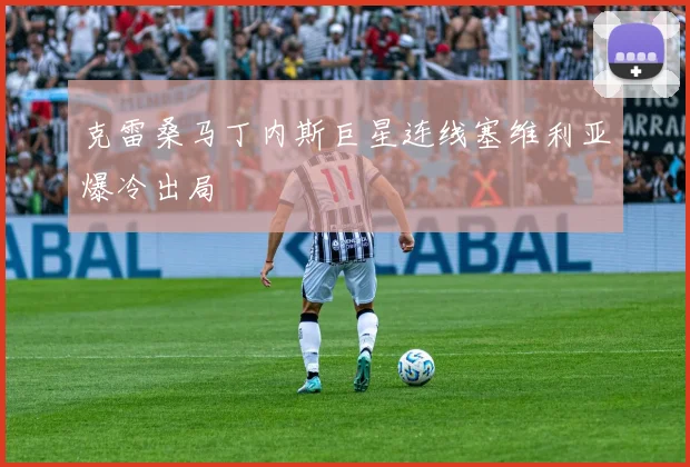 克雷桑马丁内斯巨星连线塞维利亚爆冷出局