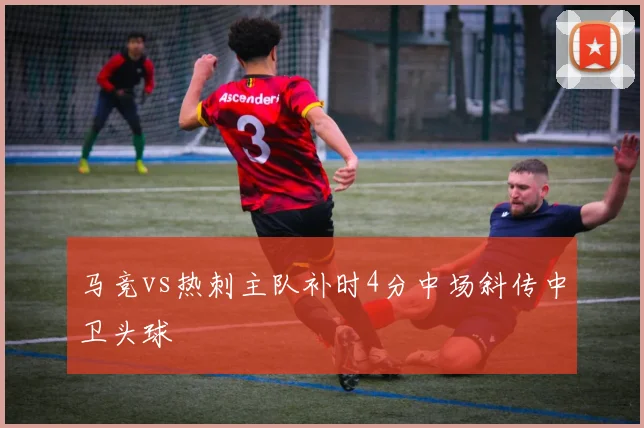 马竞vs热刺主队补时4分中场斜传中卫头球