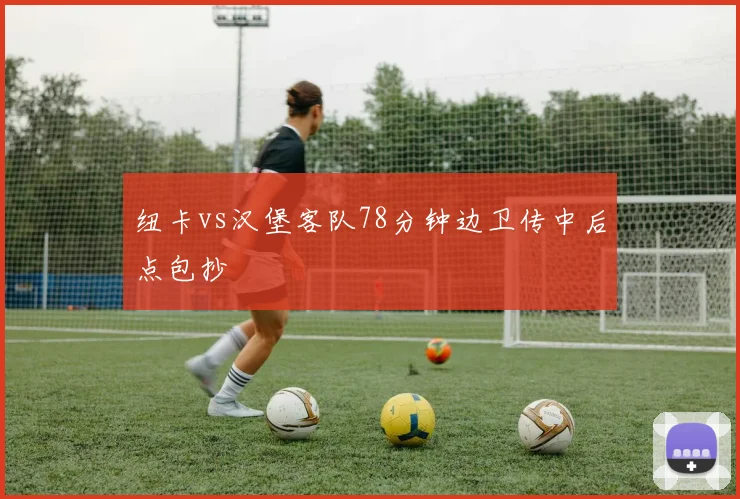 纽卡vs汉堡客队78分钟边卫传中后点包抄