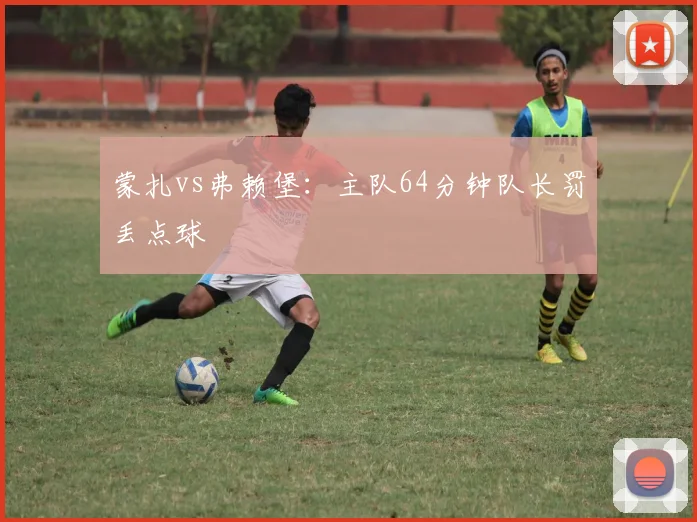 蒙扎vs弗赖堡:主队64分钟队长罚丢点球
