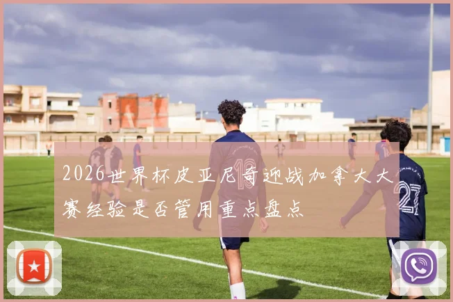 2026世界杯皮亚尼奇迎战加拿大大赛经验是否管用重点盘点