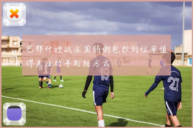 巴耶什迎战法国弱侧包抄到位率值得关注对手盯防方式