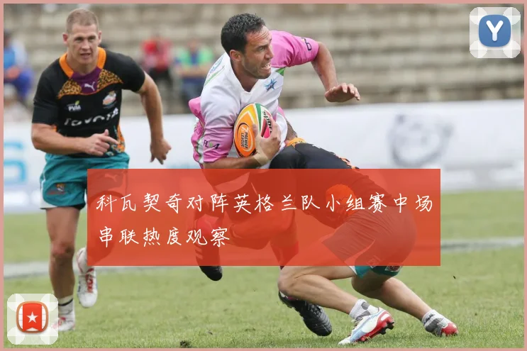 科瓦契奇对阵英格兰队小组赛中场串联热度观察