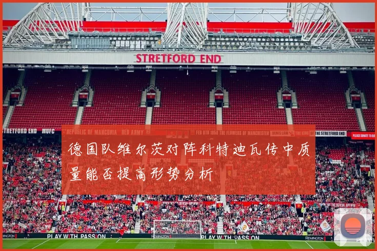 德国队维尔茨对阵科特迪瓦传中质量能否提高形势分析