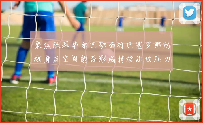 聚焦欧冠毕尔巴鄂面对巴塞罗那防线身后空间能否形成持续进攻压力
