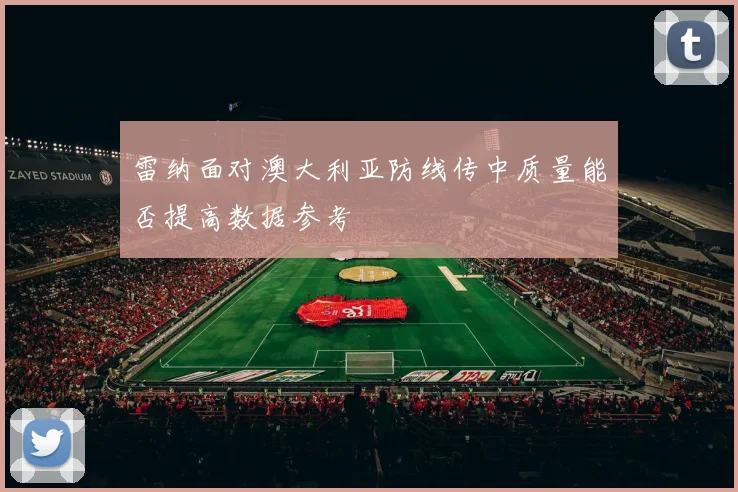 雷纳面对澳大利亚防线传中质量能否提高数据参考