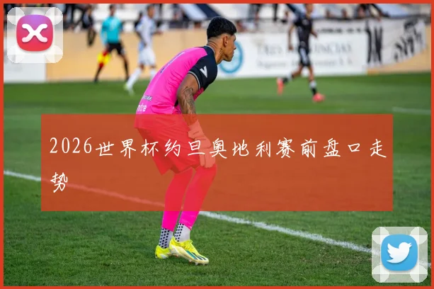 2026世界杯约旦奥地利赛前盘口走势