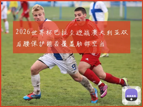 2026世界杯巴拉圭迎战澳大利亚双后腰保护能否覆盖肋部空当