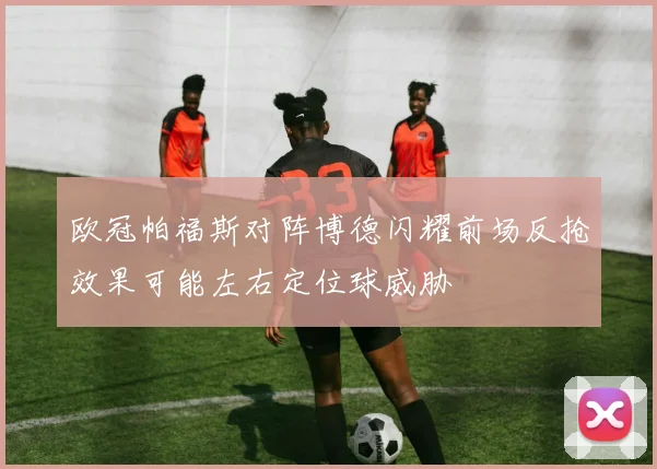 欧冠帕福斯对阵博德闪耀前场反抢效果可能左右定位球威胁