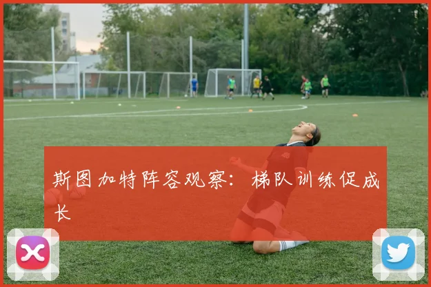 斯图加特阵容观察：梯队训练促成长