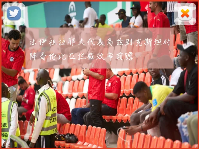 法伊祖拉耶夫代表乌兹别克斯坦对阵哥伦比亚拦截效率前瞻
