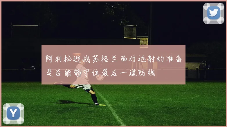 阿利松迎战苏格兰面对远射的准备是否能够守住最后一道防线