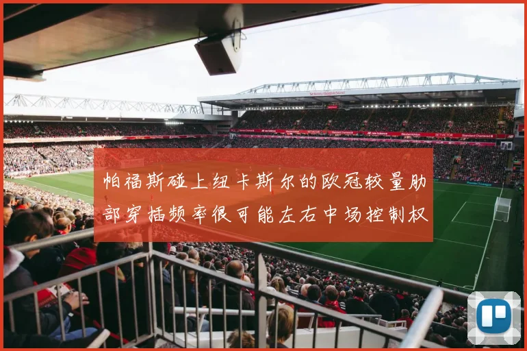 帕福斯碰上纽卡斯尔的欧冠较量肋部穿插频率很可能左右中场控制权
