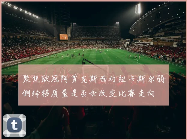 聚焦欧冠阿贾克斯面对纽卡斯尔弱侧转移质量是否会改变比赛走向