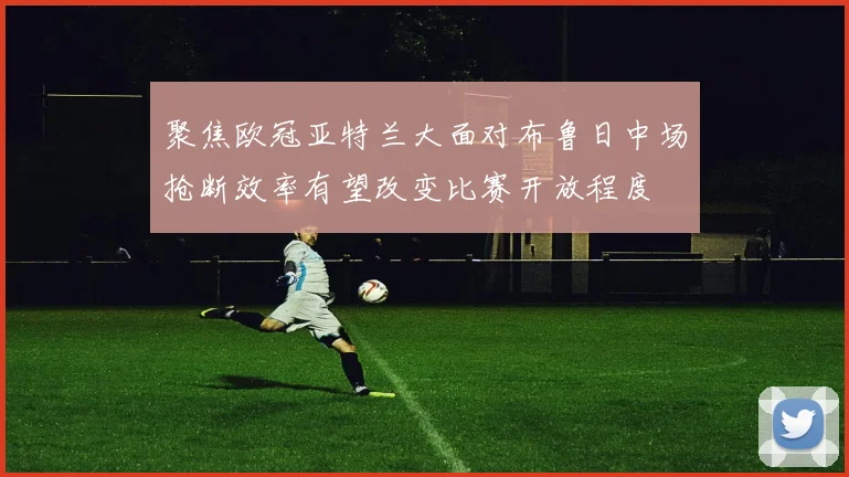 聚焦欧冠亚特兰大面对布鲁日中场抢断效率有望改变比赛开放程度