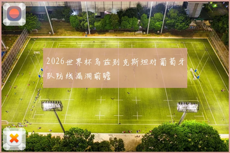 2026世界杯乌兹别克斯坦对葡萄牙队防线漏洞前瞻