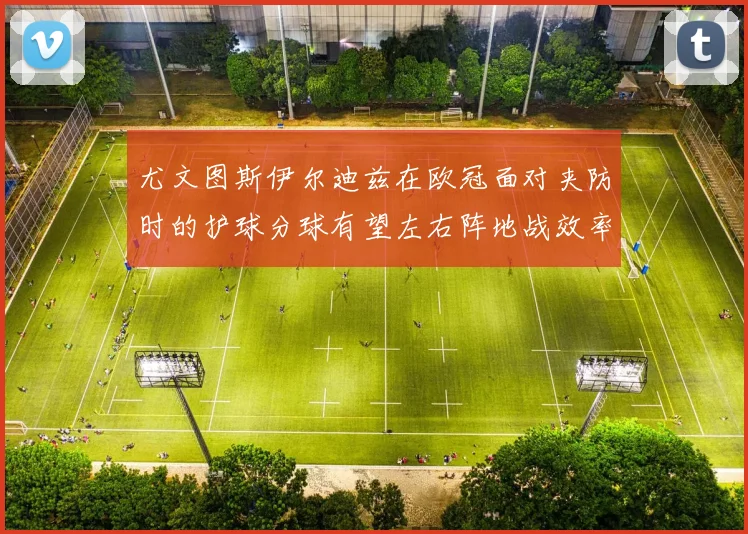 尤文图斯伊尔迪兹在欧冠面对夹防时的护球分球有望左右阵地战效率