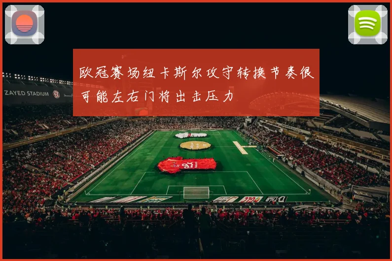 欧冠赛场纽卡斯尔攻守转换节奏很可能左右门将出击压力