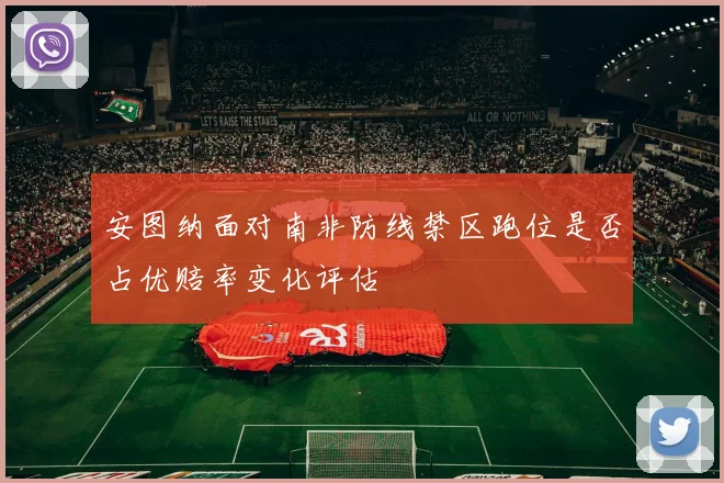 安图纳面对南非防线禁区跑位是否占优赔率变化评估