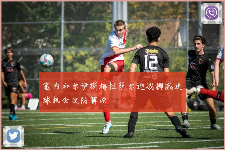 塞内加尔伊斯梅拉萨尔迎战挪威进球机会攻防解读