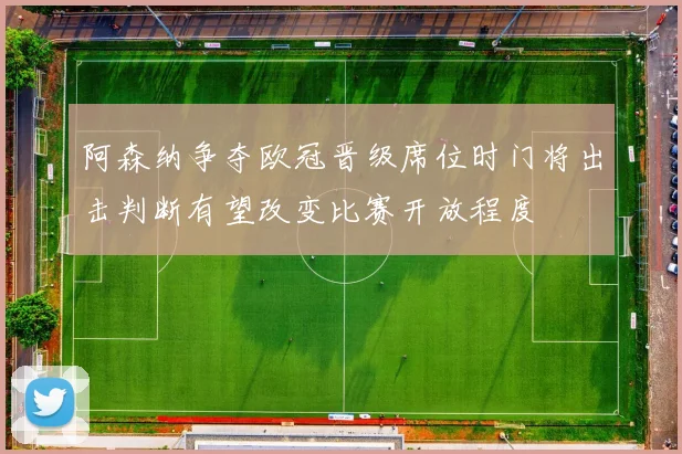 阿森纳争夺欧冠晋级席位时门将出击判断有望改变比赛开放程度