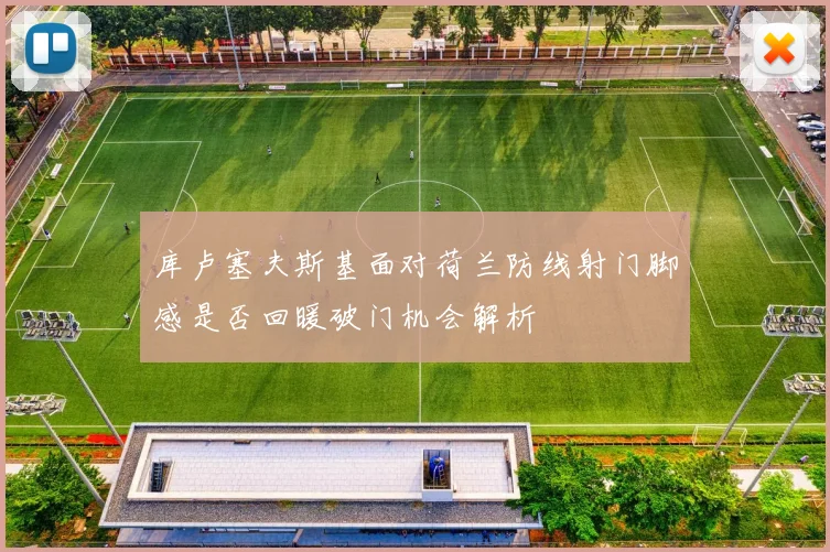 库卢塞夫斯基面对荷兰防线射门脚感是否回暖破门机会解析