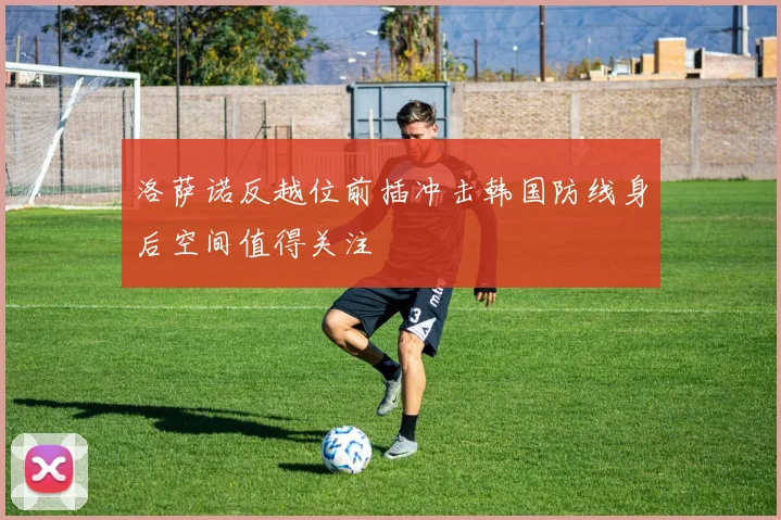 洛萨诺反越位前插冲击韩国防线身后空间值得关注