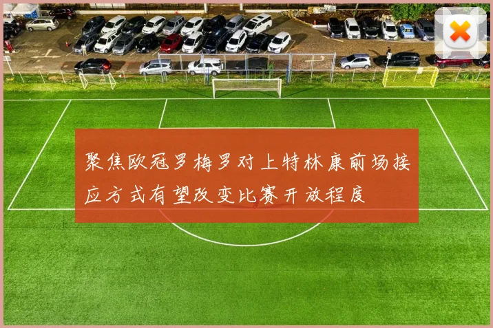 聚焦欧冠罗梅罗对上特林康前场接应方式有望改变比赛开放程度