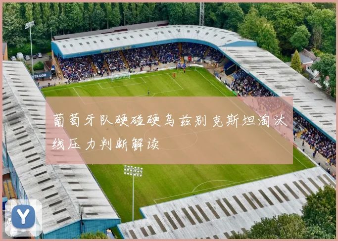 葡萄牙队硬碰硬乌兹别克斯坦淘汰线压力判断解读
