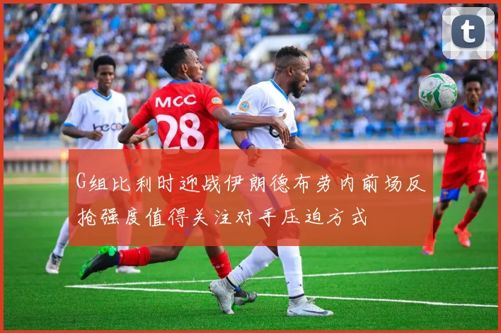 G组比利时迎战伊朗德布劳内前场反抢强度值得关注对手压迫方式