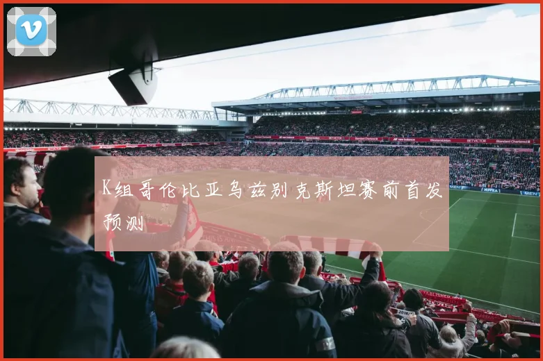 K组哥伦比亚乌兹别克斯坦赛前首发预测
