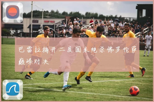 巴雷拉梅开二度国米绝杀佛罗伦萨巅峰对决