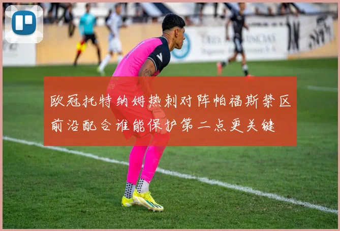 欧冠托特纳姆热刺对阵帕福斯禁区前沿配合谁能保护第二点更关键