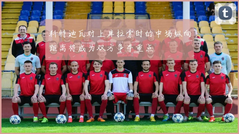 科特迪瓦对上库拉索时的中场纵向距离将成为双方争夺重点