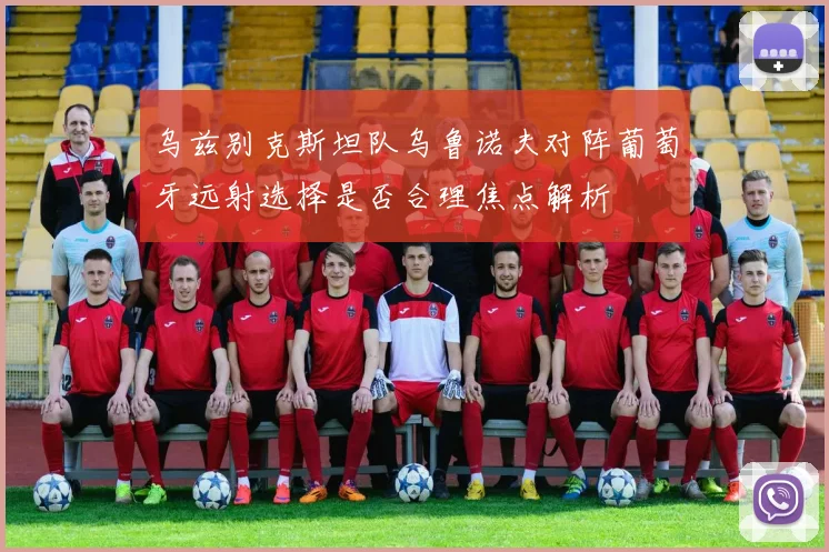 乌兹别克斯坦队乌鲁诺夫对阵葡萄牙远射选择是否合理焦点解析