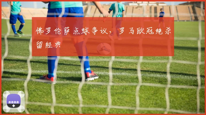 佛罗伦萨点球争议，罗马欧冠绝杀留经典