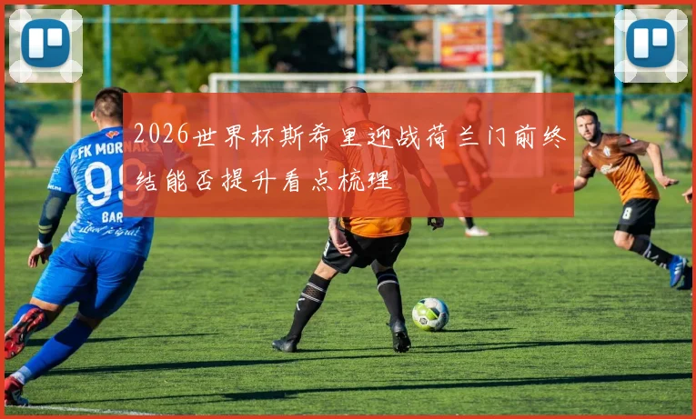 2026世界杯斯希里迎战荷兰门前终结能否提升看点梳理