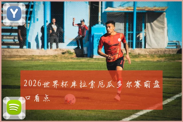 2026世界杯库拉索厄瓜多尔赛前盘口看点