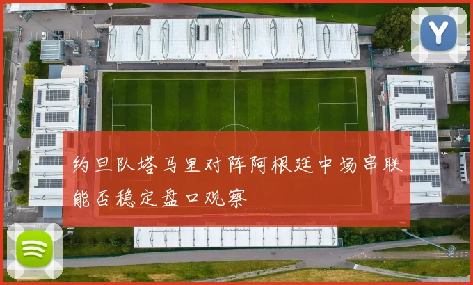约旦队塔马里对阵阿根廷中场串联能否稳定盘口观察