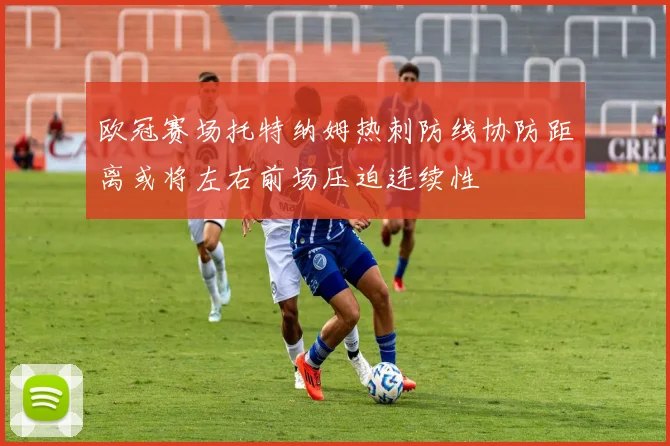 欧冠赛场托特纳姆热刺防线协防距离或将左右前场压迫连续性