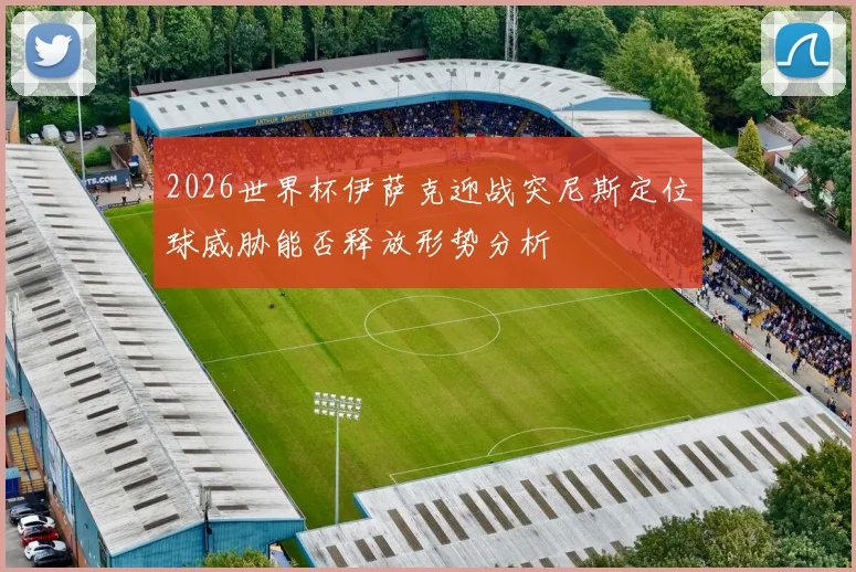 2026世界杯伊萨克迎战突尼斯定位球威胁能否释放形势分析