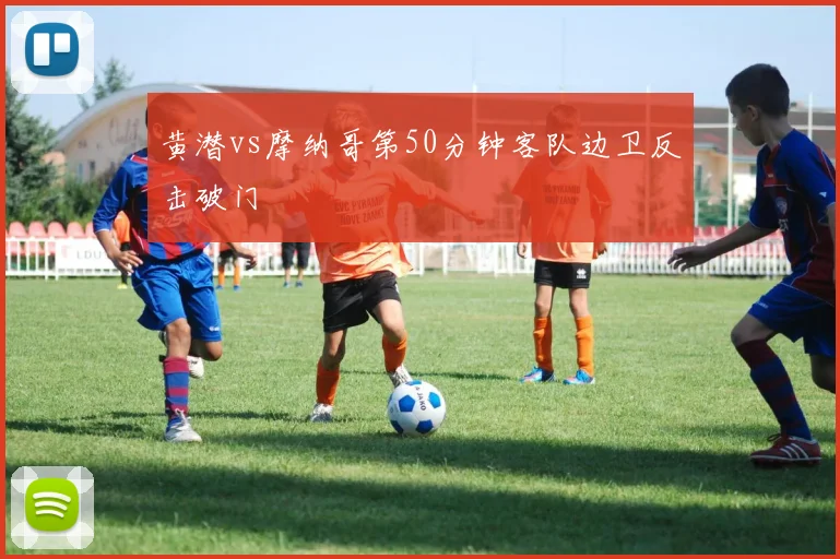 黄潜vs摩纳哥第50分钟客队边卫反击破门