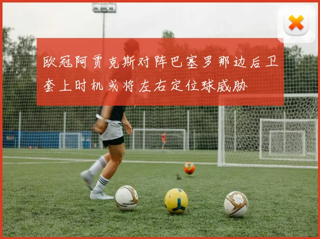 欧冠阿贾克斯对阵巴塞罗那边后卫套上时机或将左右定位球威胁