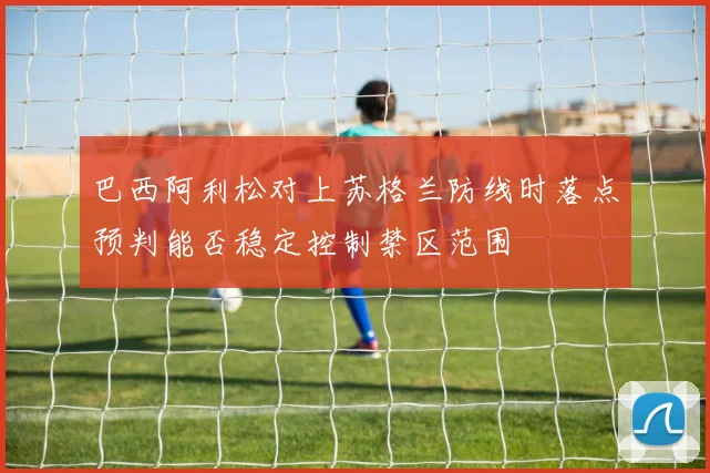 巴西阿利松对上苏格兰防线时落点预判能否稳定控制禁区范围