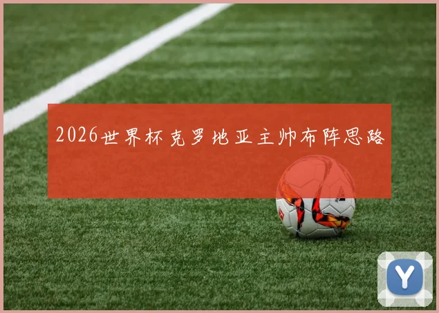 2026世界杯克罗地亚主帅布阵思路
