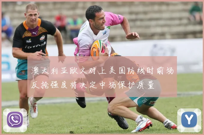 澳大利亚欧文对上美国防线时前场反抢强度将决定中场保护质量